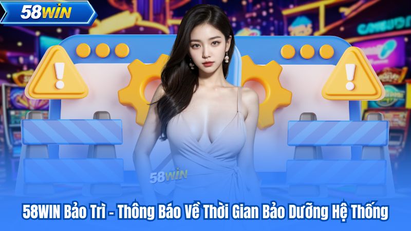58WIN Bảo Trì - Thông Báo Về Thời Gian Bảo Dưỡng Hệ Thống