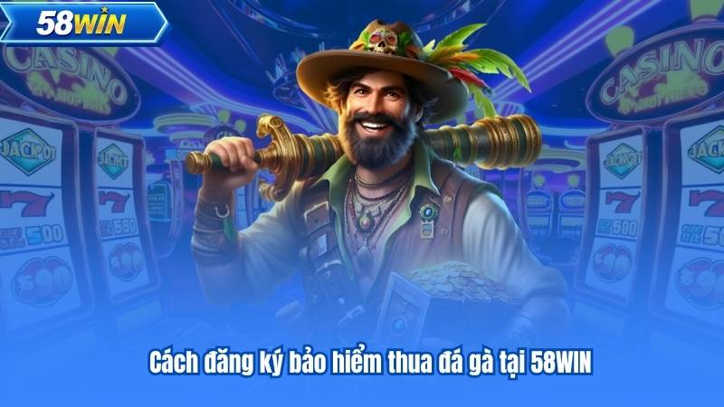 Bảo Hiểm Thua Đá Gà 5% 58Win - Yên Tâm Đặt Cược Mỗi Ngày 7 Cách đăng ký bảo hiểm thua đá gà tại 58WIN